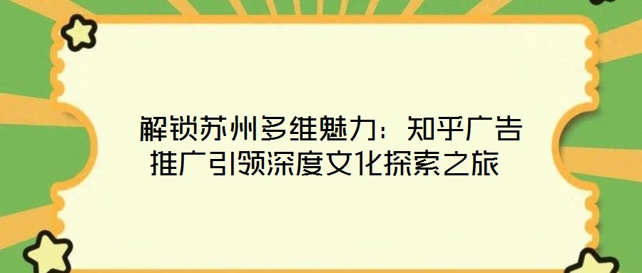 解鎖蘇州多維魅力:知乎廣告推廣引領深度文化探索之旅