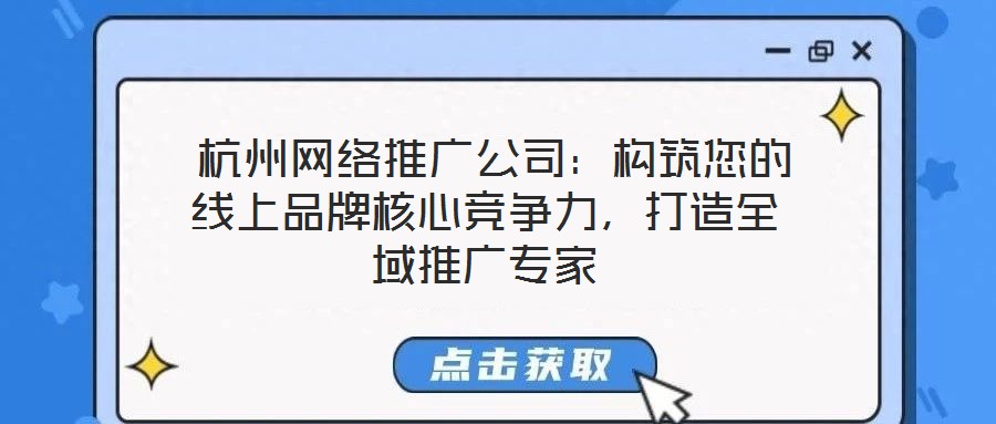 杭州網絡推廣公司:構筑您的線上品牌核心競爭力,打造全域推廣專家