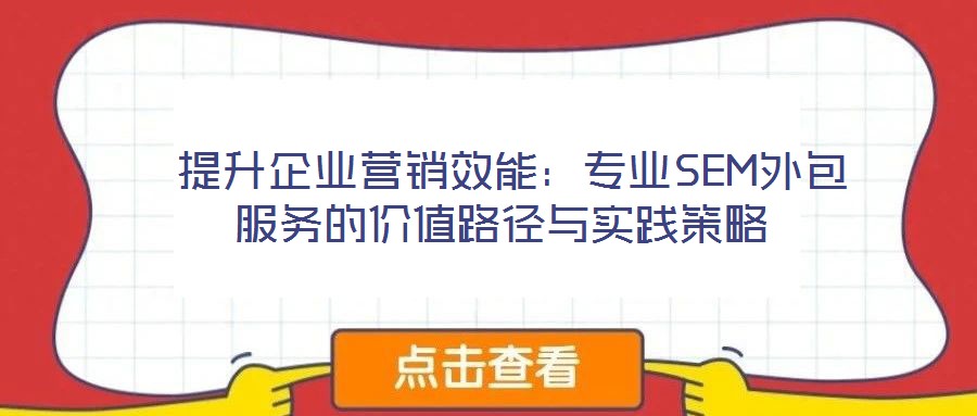 提升企業營銷效能:專業SEM外包服務的價值路徑與實踐策略
