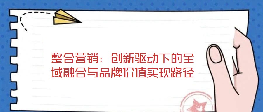 整合營(yíng)銷(xiāo):創(chuàng)新驅(qū)動(dòng)下的全域融合與品牌價(jià)值實(shí)現(xiàn)路徑