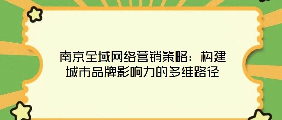 南京全域網絡營銷策略:構建城市品牌影響力的多維路徑