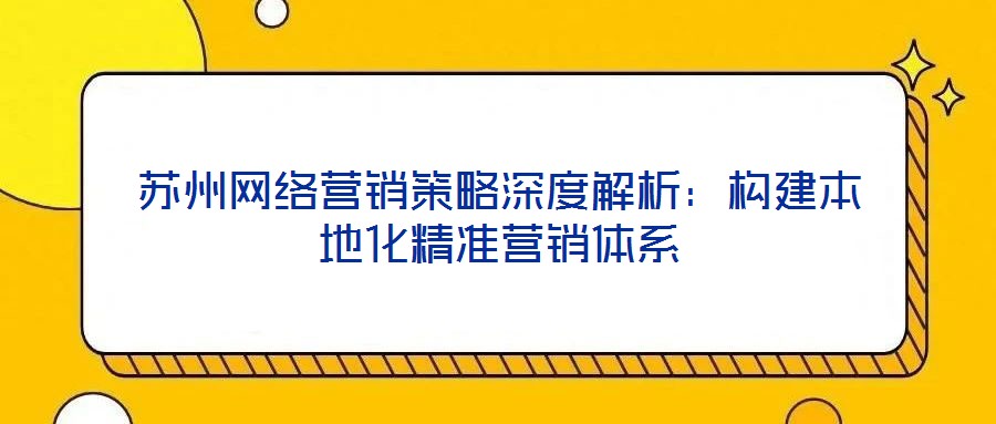 蘇州網絡營銷策略深度解析:構建本地化精準營銷體系
