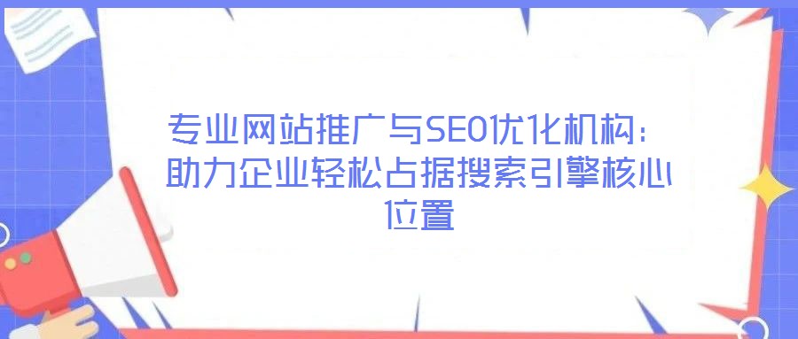 專業網站推廣與SEO優化機構:助力企業輕松占據搜索引擎核心位置