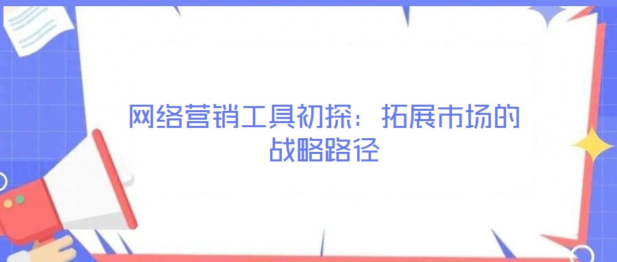 網(wǎng)絡(luò)營(yíng)銷(xiāo)工具初探:拓展市場(chǎng)的戰(zhàn)略路徑