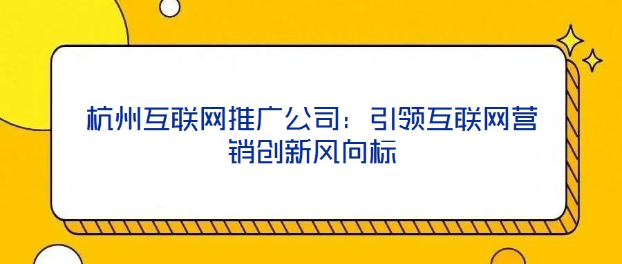 杭州互聯網推廣公司:引領互聯網營銷創新風向標