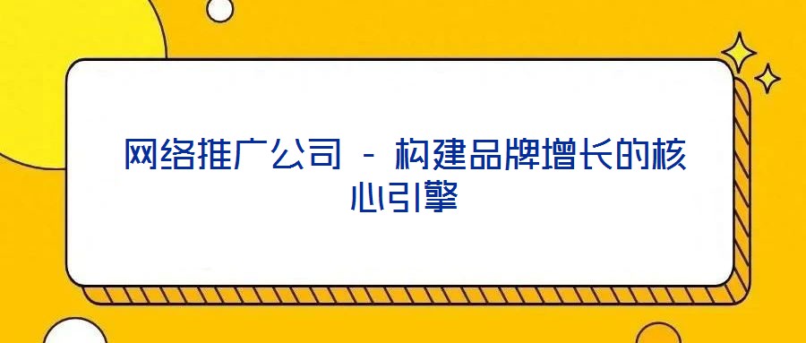 網(wǎng)絡(luò)推廣公司 - 構(gòu)建品牌增長的核心引擎