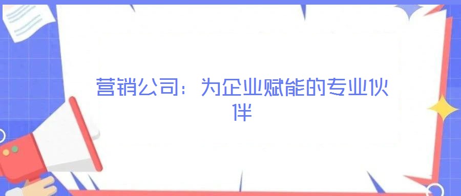 營銷公司:為企業(yè)賦能的專業(yè)伙伴
