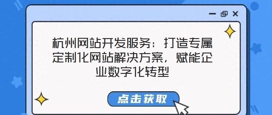 杭州網站開發服務:打造專屬定制化網站解決方案,賦能企業數字化轉型