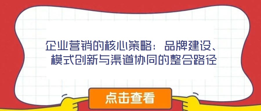 企業營銷的核心策略:品牌建設、模式創新與渠道協同的整合路徑